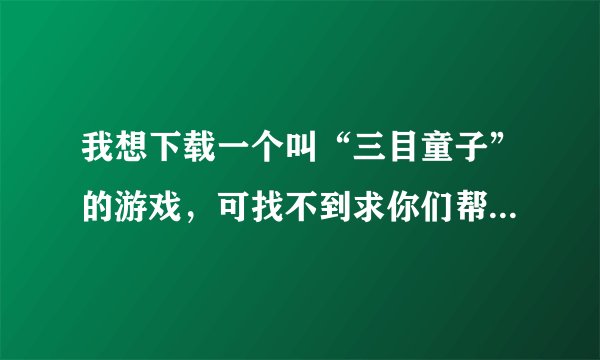 我想下载一个叫“三目童子”的游戏，可找不到求你们帮我找找吧，谢谢！（不要有毒的）