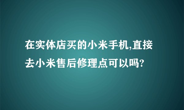 在实体店买的小米手机,直接去小米售后修理点可以吗?