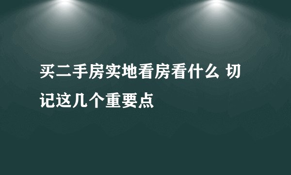 买二手房实地看房看什么 切记这几个重要点