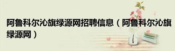 阿鲁科尔沁旗绿源网招聘信息（阿鲁科尔沁旗绿源网）