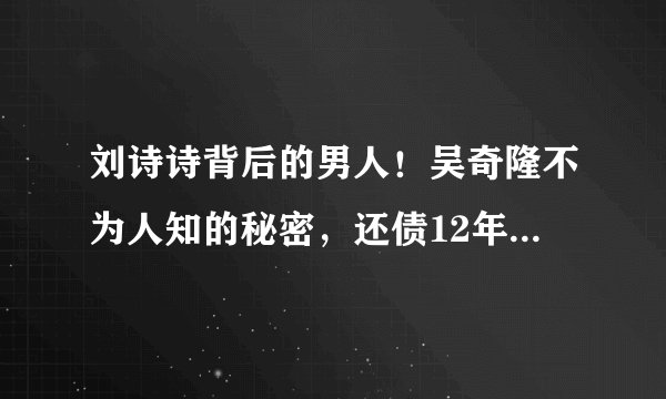 刘诗诗背后的男人！吴奇隆不为人知的秘密，还债12年坐拥66亿身家