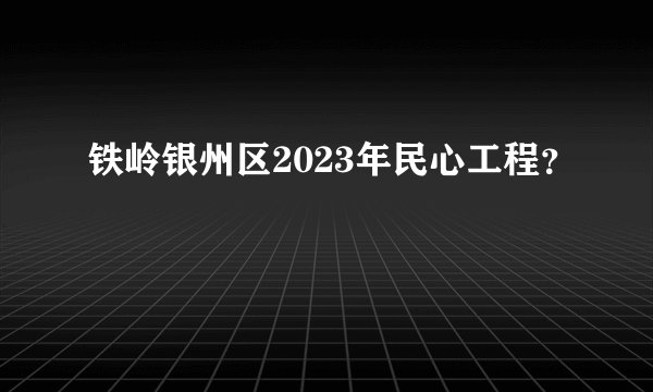 铁岭银州区2023年民心工程？