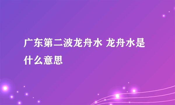 广东第二波龙舟水 龙舟水是什么意思