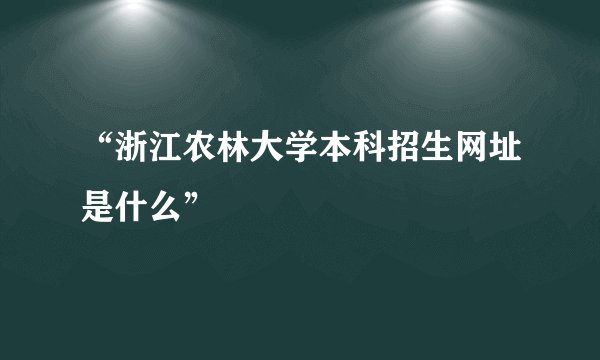 “浙江农林大学本科招生网址是什么”
