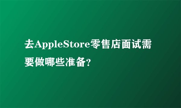 去AppleStore零售店面试需要做哪些准备？