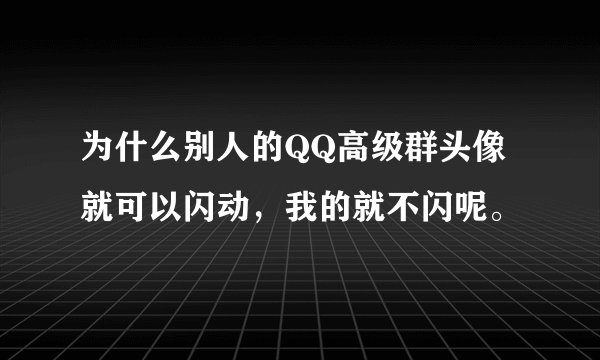 为什么别人的QQ高级群头像就可以闪动，我的就不闪呢。