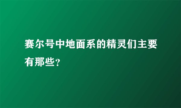 赛尔号中地面系的精灵们主要有那些？
