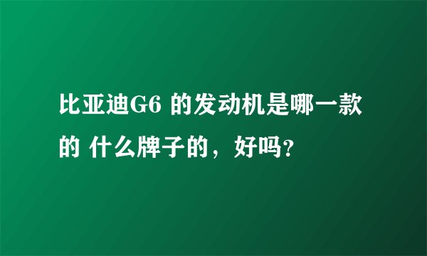 比亚迪G6 的发动机是哪一款的 什么牌子的，好吗？