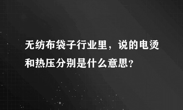 无纺布袋子行业里，说的电烫和热压分别是什么意思？