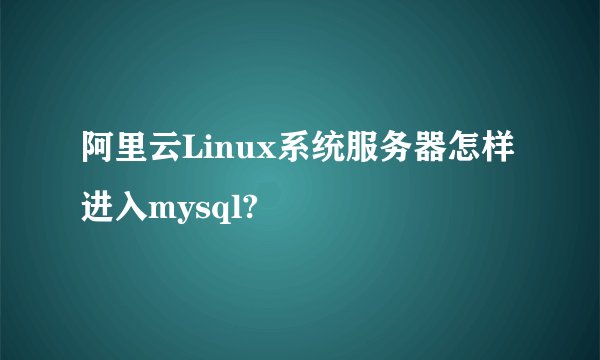 阿里云Linux系统服务器怎样进入mysql?