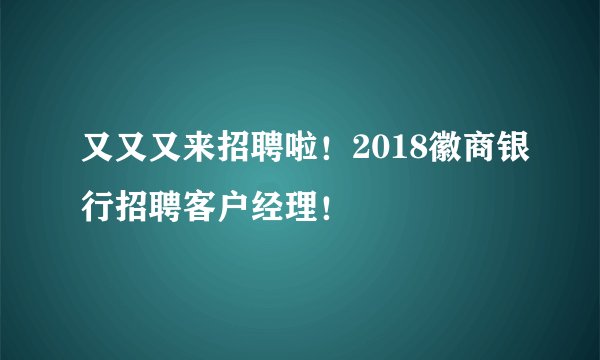 又又又来招聘啦！2018徽商银行招聘客户经理！