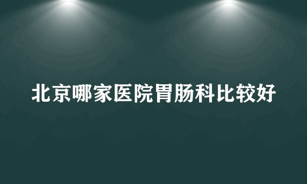 北京哪家医院胃肠科比较好