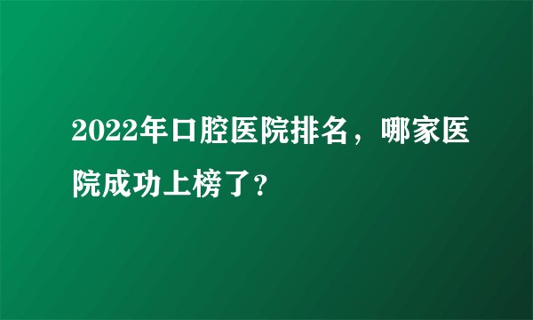 2022年口腔医院排名，哪家医院成功上榜了？