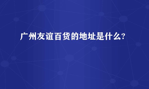 广州友谊百货的地址是什么?
