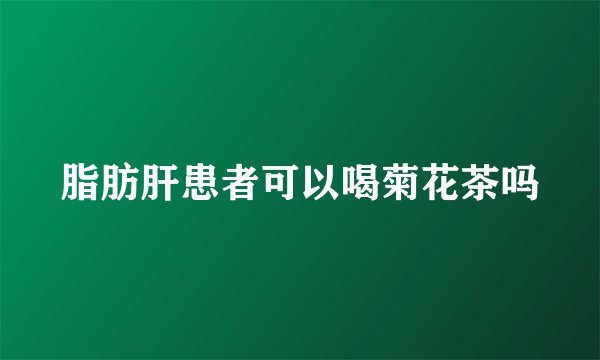 脂肪肝患者可以喝菊花茶吗