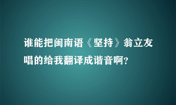 谁能把闽南语《坚持》翁立友唱的给我翻译成谐音啊？