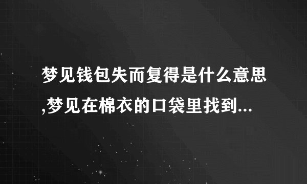 梦见钱包失而复得是什么意思,梦见在棉衣的口袋里找到了钱包。钱包里装满了钱，有点鼓