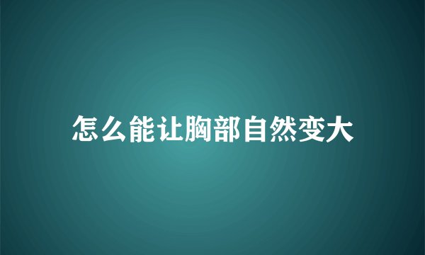怎么能让胸部自然变大