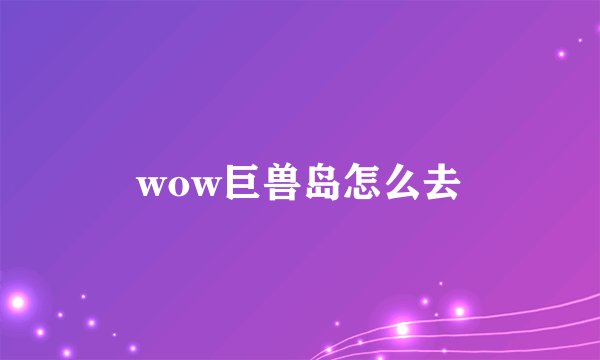 wow巨兽岛怎么去