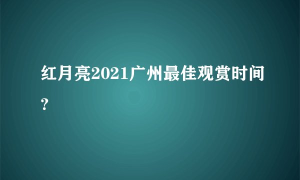 红月亮2021广州最佳观赏时间？