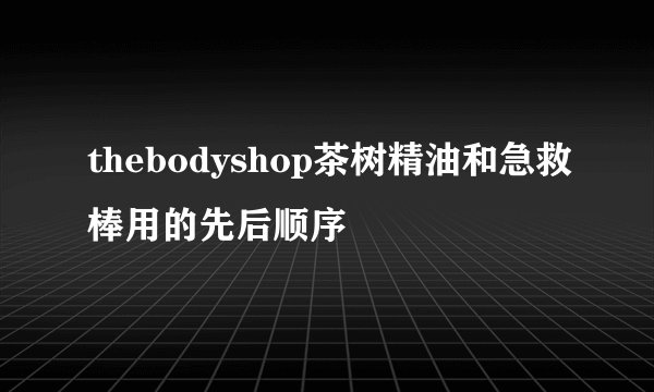 thebodyshop茶树精油和急救棒用的先后顺序