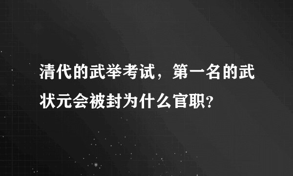 清代的武举考试，第一名的武状元会被封为什么官职？