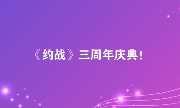 《约战》三周年庆典！