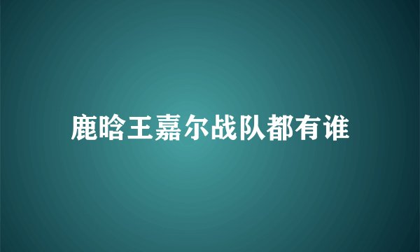 鹿晗王嘉尔战队都有谁