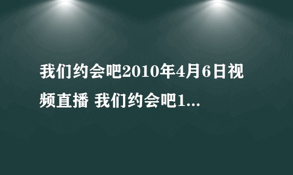 我们约会吧2010年4月6日视频直播 我们约会吧10.4.6号在线观看