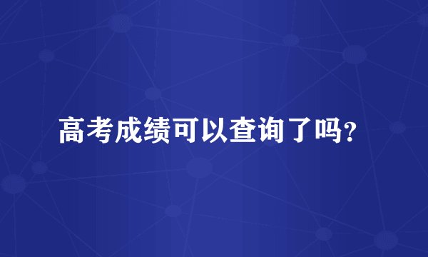 高考成绩可以查询了吗？