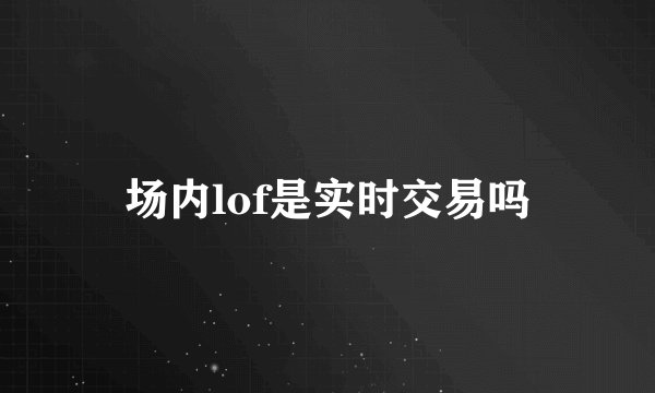 场内lof是实时交易吗