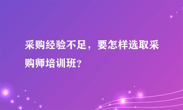 采购经验不足，要怎样选取采购师培训班？